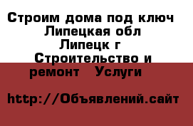 Строим дома под ключ. - Липецкая обл., Липецк г. Строительство и ремонт » Услуги   